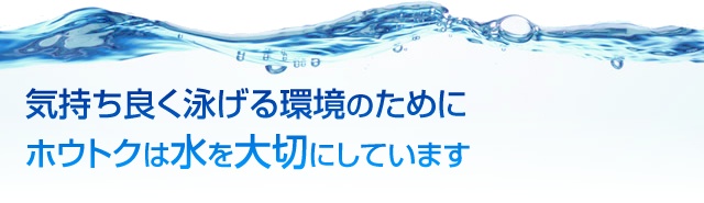 気持ち良く泳げる環境のためにホウトクは水を大切にしています